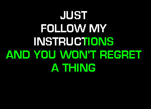 JUST
FOLLOW MY
INSTRUCTIONS

AND YOU WON'T REGRET
A THING