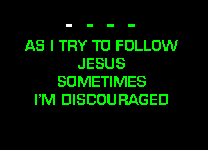 AS I TRY TO FOLLOW
JESUS

SOMETIMES
PM DISCOURAGED