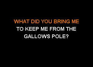 WHAT DID YOU BRING ME
TO KEEP ME FROM THE

GALLOWS POLE?