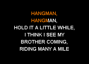 HANGMAN.
HANGMAN,
HOLD IT A LITTLE WHILE,

ITHINK I SEE MY
BROTHER COMING,
RIDING MANY A MILE