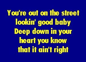 You're cm on lhe sheet
Ionkin' 9001! baby
Deep down in your

heart you know

that iI ain't right I
