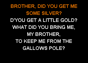 BROTHER, DID YOU GET ME
SOME SILVER?
D'YOU GET A LI'I'I'LE GOLD?
WHAT DID YOU BRING ME,
MY BROTHER,

TO KEEP ME FROM THE
GALLOWS POLE?