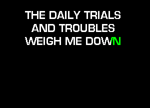 THE DAILY TRIALS
AND TROUBLES
MIEIGH ME DOWN
