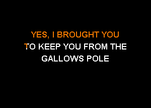 YES, I BROUGHT YOU
TO KEEP YOU FROM THE

GALLOWS POLE