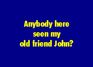 Anybody here

seen my
old friend John?