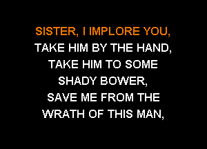 SISTER, l IMPLORE YOU,
TAKE HIM BY THE HAND,
TAKE HIM TO SOME
SHADY BOWER,
SAVE ME FROM THE
WRATH OF THIS MAN,

g