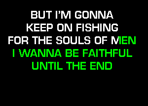 BUT I'M GONNA
KEEP ON FISHING
FOR THE SOULS OF MEN
I WANNA BE FAITHFUL
UNTIL THE END