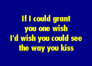 II I (ould grant
you one wish

I'd wish you could see
Ihe way you kiss