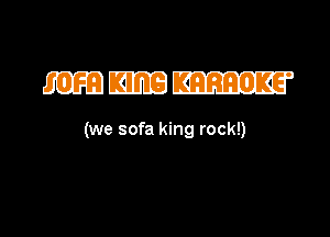 mmmm

(we sofa king rock!)