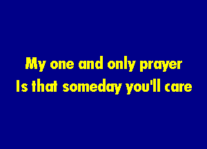 My one and only prayer

Is Ihai someday you'll care