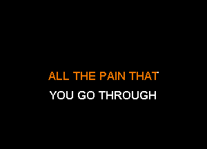 ALL THE PAIN THAT
YOU GO THROUGH