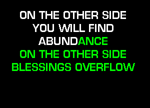 ON THE OTHER SIDE
YOU WILL FIND
ABUNDANCE
ON THE OTHER SIDE
BLESSINGS OVERFLOW