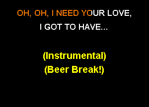 0H, OH, I NEED YOUR LOVE,
I GOT TO HAVE...

(Instrumental)
(Beer Break!)