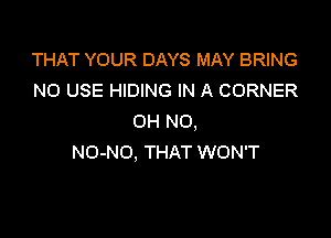 THAT YOUR DAYS MAY BRING
N0 USE HIDING IN A CORNER

OH NO,
NO-NO, THAT WON'T