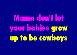 mm dlonn'if llei?

youur lbmlbies grow
up 1T0 lbe cowboys