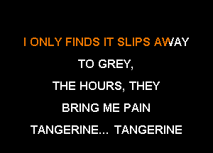I ONLY FINDS IT SLIPS AWAY
T0 GREY,

THE HOURS. THEY
BRING ME PAIN
TANGERINE... TANGERINE