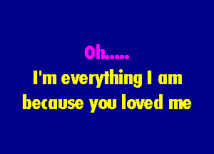 I'm everything I am
because you loved me