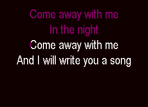 Come away with me

And I will write you a song