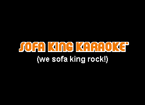mmm

(we sofa king rock!)