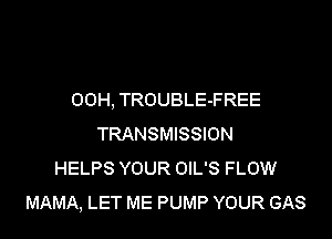 00H, TROUBLE-FREE
TRANSMISSION
HELPS YOUR OIL'S FLOW
MAMA, LET ME PUMP YOUR GAS
