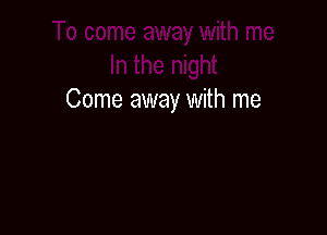 Come away with me