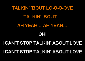 TALKIN' 'BOUT LO-O-O-OVE
TALKIN' 'BOUT...
AH YEAH... AH YEAH...
OH!
I CAN'T STOP TALKIN' ABOUT LOVE
I CAN'T STOP TALKIN' ABOUT LOVE