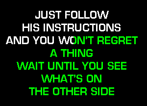 JUST FOLLOW
HIS INSTRUCTIONS
AND YOU WON'T REGRET
A THING
WAIT UNTIL YOU SEE
WHATS ON
THE OTHER SIDE