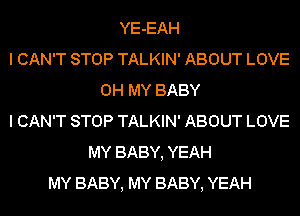 YE-EAH
I CAN'T STOP TALKIN' ABOUT LOVE
OH MY BABY
I CAN'T STOP TALKIN' ABOUT LOVE
MY BABY, YEAH
MY BABY, MY BABY, YEAH