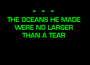 THE OCEANS HE MADE
WERE N0 LARGER
THAN A TEAR