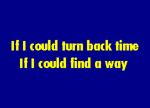 II I could turn butk time

If I (ould find a way