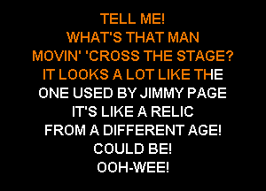 TELL ME!

WHAT'S THAT MAN
MOVIN' 'CROSS THE STAGE?
IT LOOKS A LOT LIKE THE
ONE USED BY JIMMY PAGE
IT'S LIKE A RELIC
FROM A DIFFERENT AGE!
COULD BE!
OOH-WEE!
