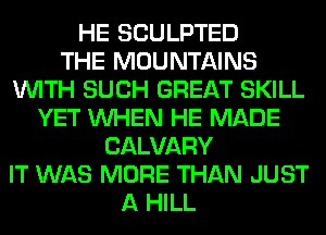 HE SCULPTED
THE MOUNTAINS
WITH SUCH GREAT SKILL
YET WHEN HE MADE
CALVARY
IT WAS MORE THAN JUST
A HILL