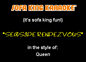 mmm

(it's sofa king fun!)

'QECCQSDE QENDfZZVOUQ'

in the style Ofi
Queen