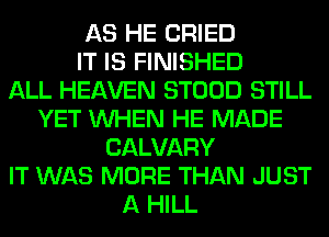 AS HE CRIED
IT IS FINISHED
ALL HEAVEN STOOD STILL
YET WHEN HE MADE
CALVARY
IT WAS MORE THAN JUST
A HILL