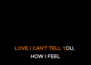 LOVE I CAN'T TELL YOU,
HOW I FEEL