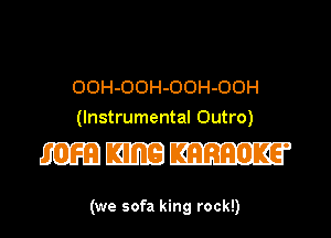 OOH-OOH-OOH-OOH
(Instrumental Outro)

mmm

(we sofa king rock!)