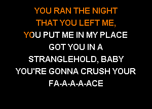 YOU RAN THE NIGHT
THAT YOU LEFT ME,

YOU PUT ME IN MY PLACE
GOT YOU IN A
STRANGLEHOLD, BABY
YOU'RE GONNA CRUSH YOUR
FA-A-A-A-ACE