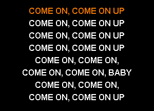 COME ON, COME ON UP
COME ON, COME ON UP
COME ON, COME ON UP
COME ON, COME ON UP
COME ON, COME ON,
COME ON, COME ON, BABY
COME ON, COME ON.
COME ON, COME ON UP