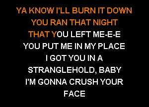 YA KNOW I'LL BURN IT DOWN
YOU RAN THAT NIGHT
THAT YOU LEFT ME-E-E
YOU PUT ME IN MY PLACE
I GOT YOU IN A
STRANGLEHOLD, BABY
I'M GONNA CRUSH YOUR
FACE