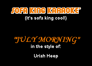 mmm

(it's sofa king cool!)

'gULTMOQUVIWg

in the style Ofi

Uriah Heep