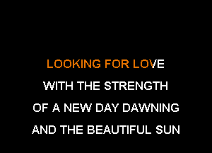 LOOKING FOR LOVE
WITH THE STRENGTH
OF A NEW DAY DAWNING
AND THE BEAUTIFUL SUN