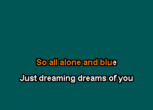 So all alone and blue

Just dreaming dreams ofyou