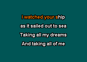 lwatched your ship

as it sailed out to sea
Taking all my dreams

And taking all of me