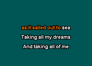 as it sailed out to sea

Taking all my dreams

And taking all of me