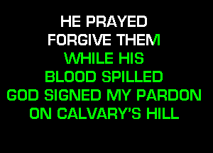 HE PRAYED
FORGIVE THEM
WHILE HIS
BLOOD SPILLED
GOD SIGNED MY PARDON
0N CALVARY'S HILL