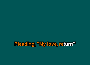 Pleading, My love, return