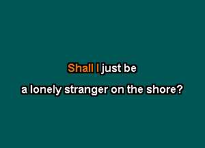 Shall Ijust be

a lonely stranger on the shore?