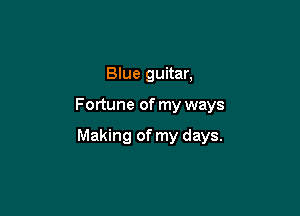 Blue guitar.

Fortune of my ways

Making of my days.