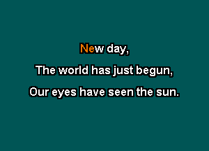 New day,

The world hasjust begun,

Our eyes have seen the sun.