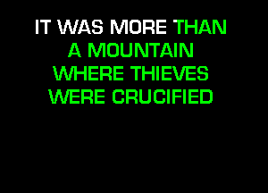 IT WAS MORE THAN
A MOUNTAIN
WHERE THIEVES
WERE CRUCIFIED